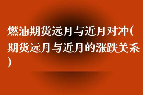 燃油期货远月与近月对冲(期货远月与近月的涨跌关系)_https://www.zztgc.com_期货行情_第1张