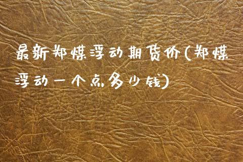 最新郑煤浮动期货价(郑煤浮动一个点多少钱)_https://www.zztgc.com_期货开户_第1张