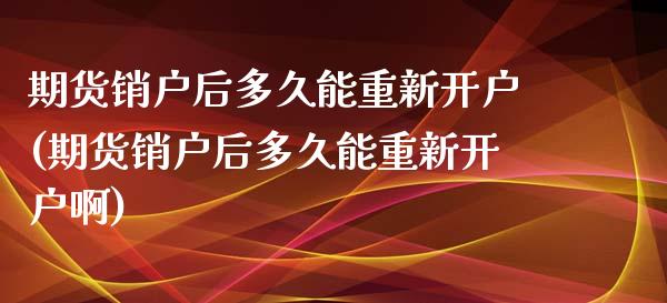 期货销户后多久能重新开户(期货销户后多久能重新开户啊)_https://www.zztgc.com_期货直播_第1张
