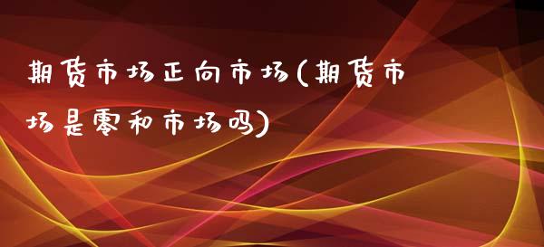 期货市场正向市场(期货市场是零和市场吗)_https://www.zztgc.com_期货开户_第1张
