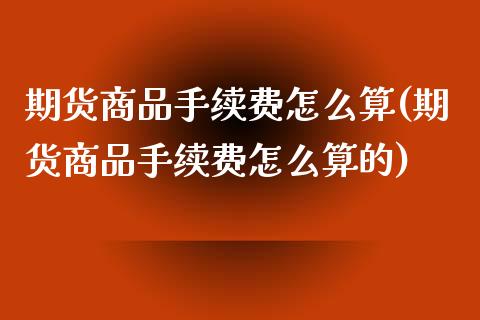 期货商品手续费怎么算(期货商品手续费怎么算的)_https://www.zztgc.com_期货入门_第1张