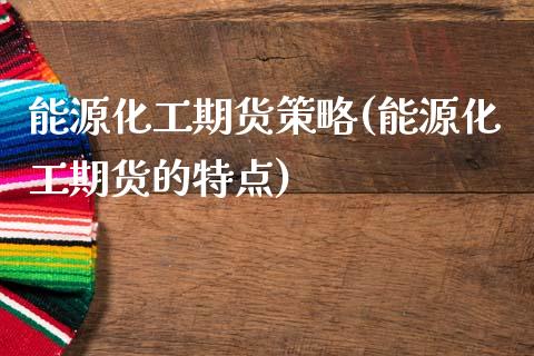 能源化工期货策略(能源化工期货的特点)_https://www.zztgc.com_期货入门_第1张
