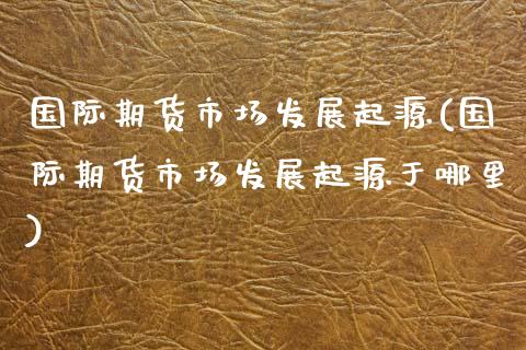 国际期货市场发展起源(国际期货市场发展起源于哪里)_https://www.zztgc.com_黄金期货_第1张