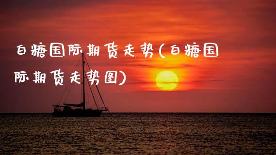 白糖国际期货走势(白糖国际期货走势图)_https://www.zztgc.com_期货行情_第1张