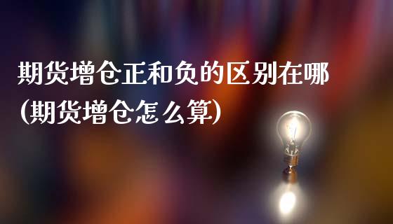期货增仓正和负的区别在哪(期货增仓怎么算)_https://www.zztgc.com_期货行情_第1张