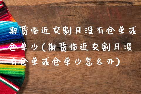 期货临近交割月没有仓单或仓单少(期货临近交割月没有仓单或仓单少怎么办)_https://www.zztgc.com_原油期货_第1张