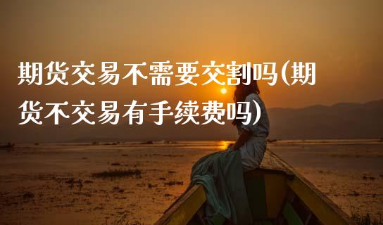 期货交易不需要交割吗(期货不交易有手续费吗)_https://www.zztgc.com_黄金期货_第1张