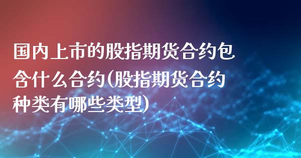 国内上市的股指期货合约包含什么合约(股指期货合约种类有哪些类型)_https://www.zztgc.com_黄金期货_第1张