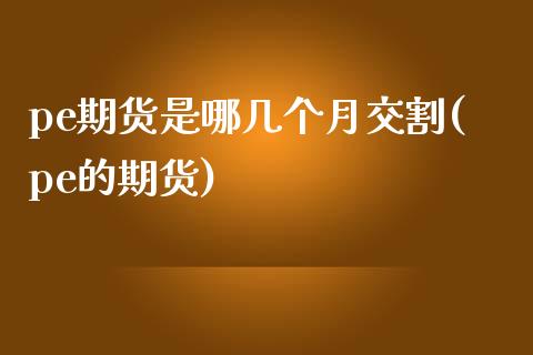 pe期货是哪几个月交割(pe的期货)_期货行情_第1张_珍投期货网 pe期货是哪几个月交割(pe的期货)_https://www.zztgc.com_期货行情_第1张