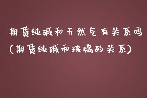期货纯碱和天然气有关系吗(期货纯碱和玻璃的关系)_https://www.zztgc.com_期货行情_第1张