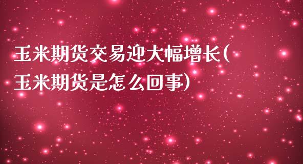 玉米期货交易迎大幅增长(玉米期货是怎么回事)_https://www.zztgc.com_原油期货_第1张