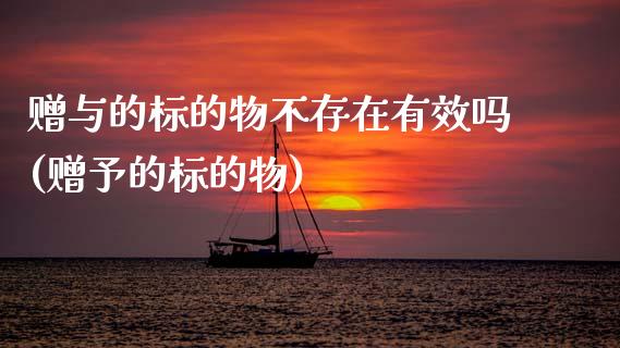 赠与的标的物不存在有效吗(赠予的标的物)_https://www.zztgc.com_期货开户_第1张
