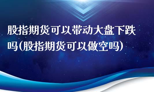 股指期货可以带动大盘下跌吗(股指期货可以做空吗)_https://www.zztgc.com_期货行情_第1张