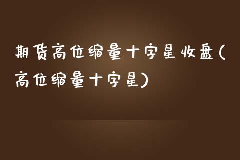 期货高位缩量十字星收盘(高位缩量十字星)_https://www.zztgc.com_期货行情_第1张