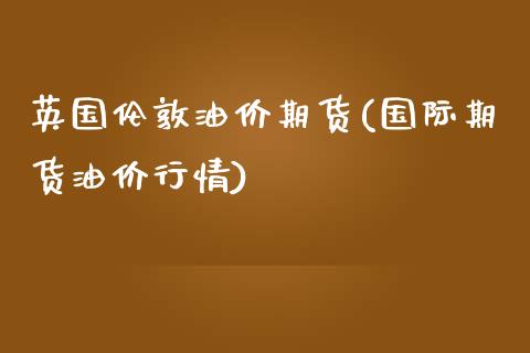 英国伦敦油价期货(国际期货油价行情)_https://www.zztgc.com_期货直播_第1张