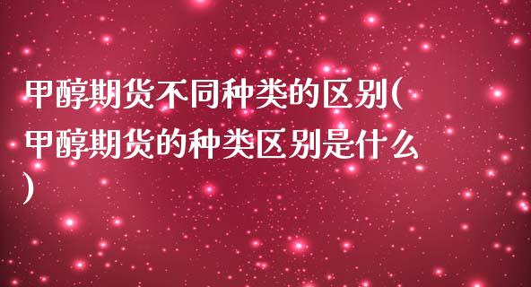 甲醇期货不同种类的区别(甲醇期货的种类区别是什么)_https://www.zztgc.com_黄金期货_第1张