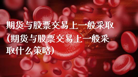 期货与股票交易上一般采取(期货与股票交易上一般采取什么策略)_https://www.zztgc.com_期货直播_第1张