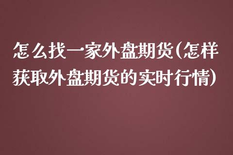 怎么找一家外盘期货(怎样获取外盘期货的实时行情)_https://www.zztgc.com_期货直播_第1张