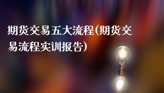 期货交易五大流程(期货交易流程实训报告)_https://www.zztgc.com_原油期货_第1张