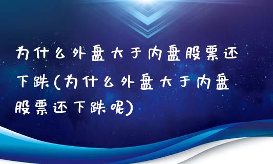 为什么外盘大于内盘股票还下跌(为什么外盘大于内盘股票还下跌呢)_https://www.zztgc.com_期货行情_第1张