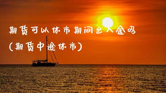 期货可以休市期间出入金吗(期货中途休市)_https://www.zztgc.com_期货入门_第1张