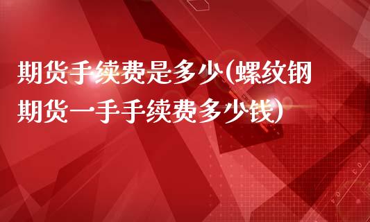 期货手续费是多少(螺纹钢期货一手手续费多少钱)_https://www.zztgc.com_期货入门_第1张