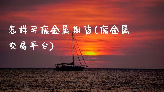 怎样买废金属期货(废金属交易平台)_https://www.zztgc.com_原油期货_第1张