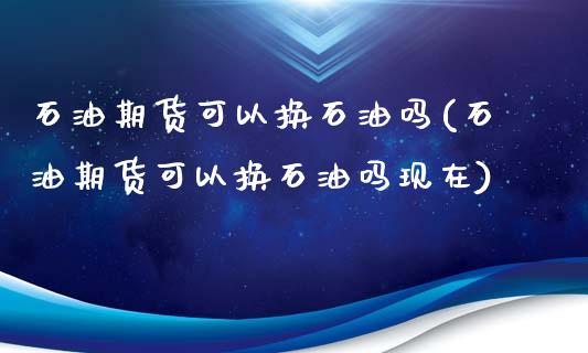 石油期货可以换石油吗(石油期货可以换石油吗现在)_https://www.zztgc.com_期货行情_第1张