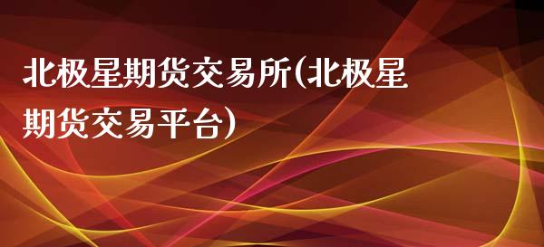 北极星期货交易所(北极星期货交易平台)_https://www.zztgc.com_期货行情_第1张