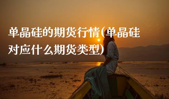 单晶硅的期货行情(单晶硅对应什么期货类型)_https://www.zztgc.com_期货开户_第1张