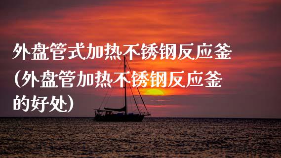 外盘管式加热不锈钢反应釜(外盘管加热不锈钢反应釜的好处)_https://www.zztgc.com_黄金期货_第1张