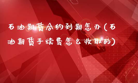 石油期货合约到期怎办(石油期货手续费怎么收取的)_https://www.zztgc.com_期货入门_第1张
