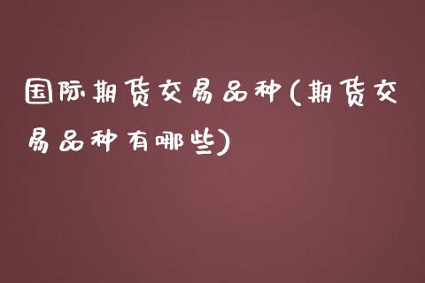 国际期货交易品种(期货交易品种有哪些)_https://www.zztgc.com_期货行情_第1张