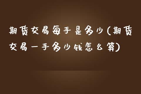 期货交易每手是多少(期货交易一手多少钱怎么算)_https://www.zztgc.com_期货直播_第1张