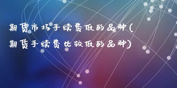 期货市场手续费低的品种(期货手续费比较低的品种)_https://www.zztgc.com_期货行情_第1张