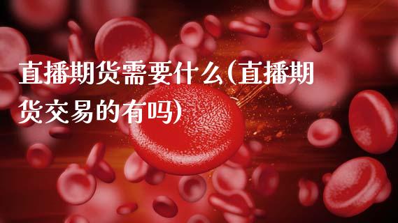 直播期货需要什么(直播期货交易的有吗)_https://www.zztgc.com_期货直播_第1张