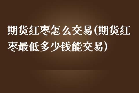 期货红枣怎么交易(期货红枣最低多少钱能交易)_https://www.zztgc.com_期货行情_第1张