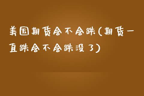 美国期货会不会跌(期货一直跌会不会跌没了)_https://www.zztgc.com_期货直播_第1张