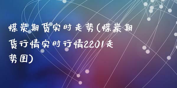 煤炭期货实时走势(煤炭期货行情实时行情2201走势图)_https://www.zztgc.com_期货入门_第1张