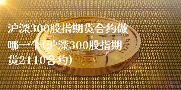 沪深300股指期货合约做哪一个(沪深300股指期货2110合约)_https://www.zztgc.com_期货开户_第1张