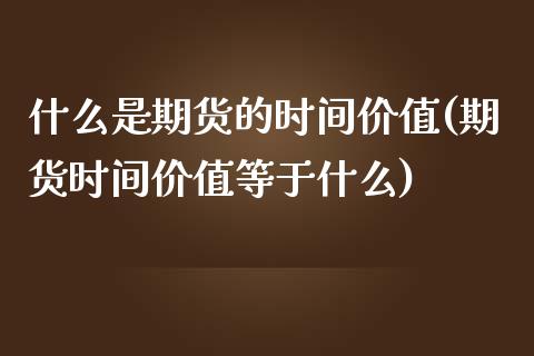 什么是期货的时间价值(期货时间价值等于什么)_https://www.zztgc.com_原油期货_第1张