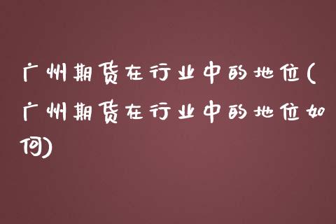 广州期货在行业中的地位(广州期货在行业中的地位如何)_https://www.zztgc.com_期货行情_第1张