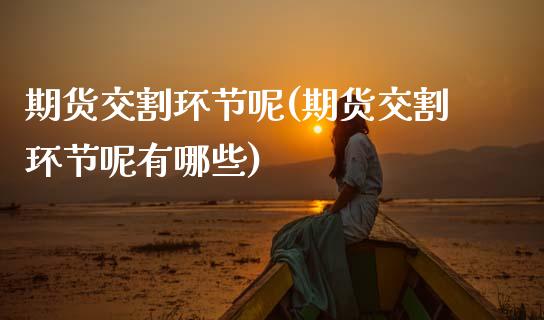 期货交割环节呢(期货交割环节呢有哪些)_https://www.zztgc.com_期货行情_第1张