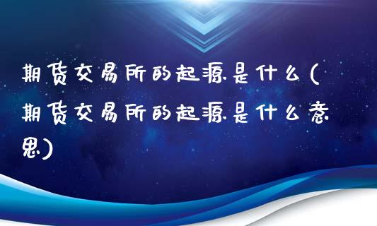 期货交易所的起源是什么(期货交易所的起源是什么意思)_https://www.zztgc.com_原油期货_第1张