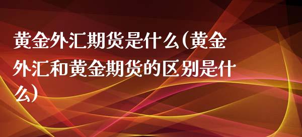 黄金外汇期货是什么(黄金外汇和黄金期货的区别是什么)_https://www.zztgc.com_期货入门_第1张