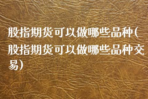 股指期货可以做哪些品种(股指期货可以做哪些品种交易)_黄金期货_第1张_珍投期货网 股指期货可以做哪些品种(股指期货可以做哪些品种交易)_https://www.zztgc.com_黄金期货_第1张
