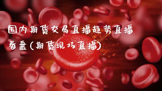 国内期货交易直播趋势直播看盘(期货现场直播)_https://www.zztgc.com_期货行情_第1张