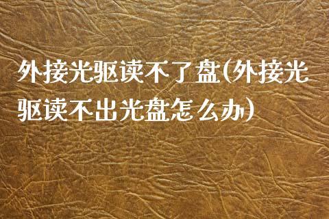 外接光驱读不了盘(外接光驱读不出光盘怎么办)_https://www.zztgc.com_期货直播_第1张