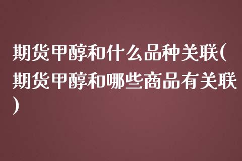 期货甲醇和什么品种关联(期货甲醇和哪些商品有关联)_https://www.zztgc.com_期货入门_第1张