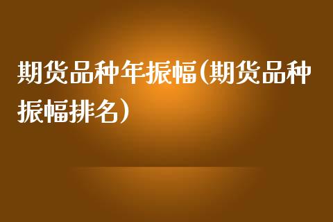 期货品种年振幅(期货品种振幅排名)_https://www.zztgc.com_黄金期货_第1张